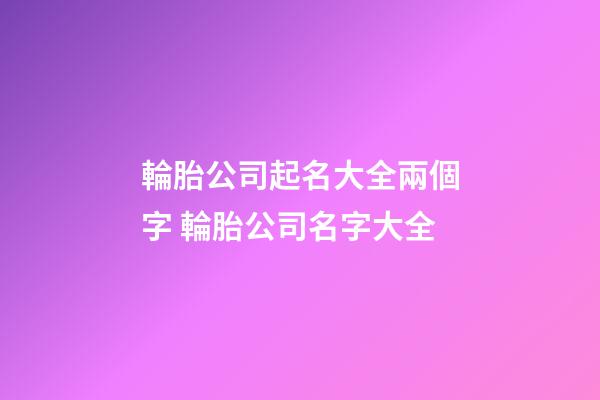 輪胎公司起名大全兩個字 輪胎公司名字大全-第1張-公司起名-玄機派